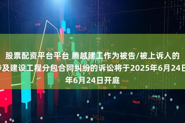 股票配资平台平台 腾越建工作为被告/被上诉人的1起涉及建设工程分包合同纠纷的诉讼将于2025年6月24日开庭