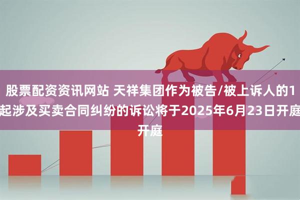 股票配资资讯网站 天祥集团作为被告/被上诉人的1起涉及买卖合同纠纷的诉讼将于2025年6月23日开庭