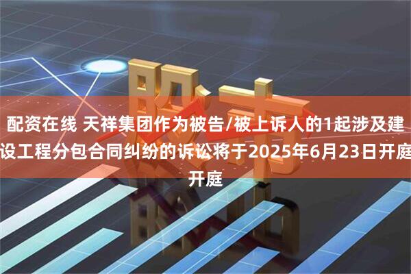 配资在线 天祥集团作为被告/被上诉人的1起涉及建设工程分包合同纠纷的诉讼将于2025年6月23日开庭
