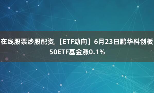 在线股票炒股配资 【ETF动向】6月23日鹏华科创板50ETF基金涨0.1%