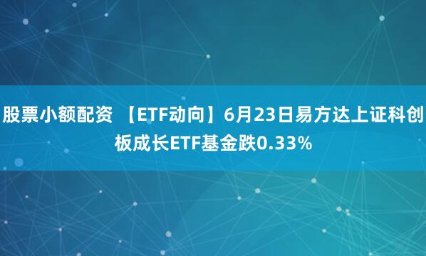 股票小额配资 【ETF动向】6月23日易方达上证科创板成长ETF基金跌0.33%