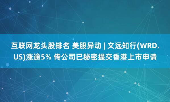 互联网龙头股排名 美股异动 | 文远知行(WRD.US)涨逾5% 传公司已秘密提交香港上市申请