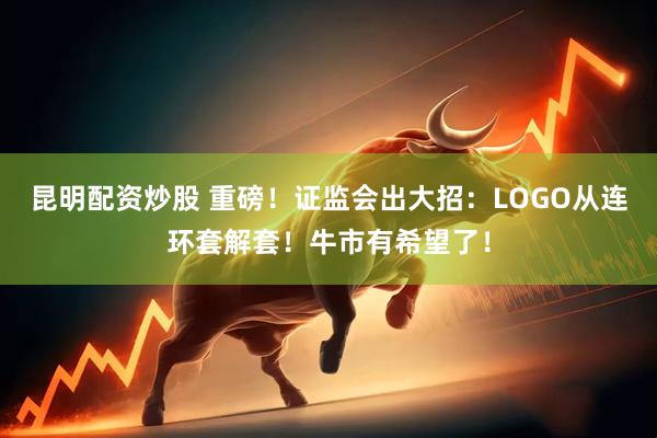 昆明配资炒股 重磅！证监会出大招：LOGO从连环套解套！牛市有希望了！
