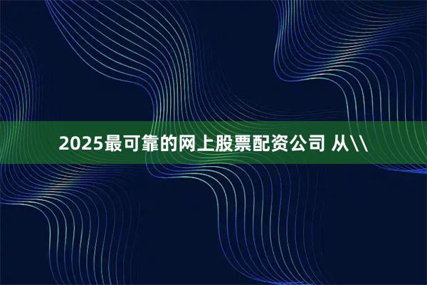 2025最可靠的网上股票配资公司 从\