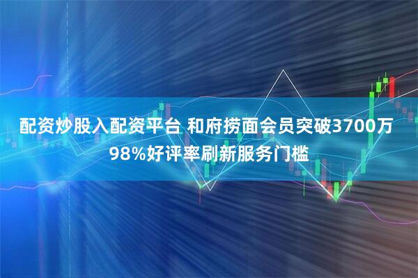 配资炒股入配资平台 和府捞面会员突破3700万 98%好评率刷新服务门槛