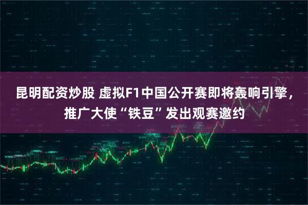 昆明配资炒股 虚拟F1中国公开赛即将轰响引擎，推广大使“铁豆”发出观赛邀约