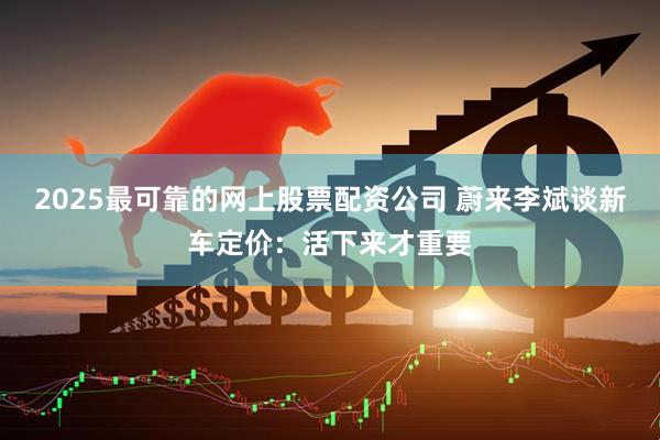 2025最可靠的网上股票配资公司 蔚来李斌谈新车定价：活下来才重要