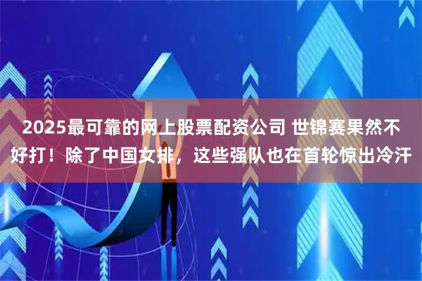 2025最可靠的网上股票配资公司 世锦赛果然不好打！除了中国女排，这些强队也在首轮惊出冷汗