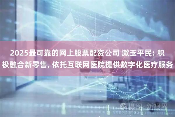 2025最可靠的网上股票配资公司 漱玉平民: 积极融合新零售, 依托互联网医院提供数字化医疗服务