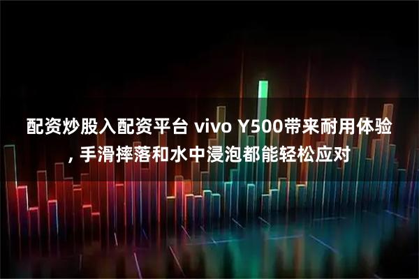 配资炒股入配资平台 vivo Y500带来耐用体验, 手滑摔落和水中浸泡都能轻松应对