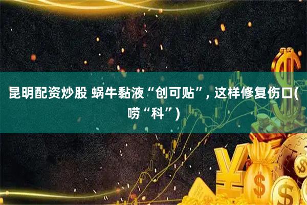 昆明配资炒股 蜗牛黏液“创可贴”, 这样修复伤口(唠“科”)