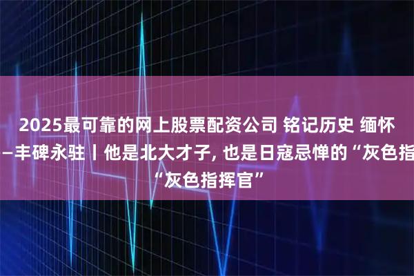2025最可靠的网上股票配资公司 铭记历史 缅怀先烈——丰碑永驻丨他是北大才子, 也是日寇忌惮的“灰色指挥官”
