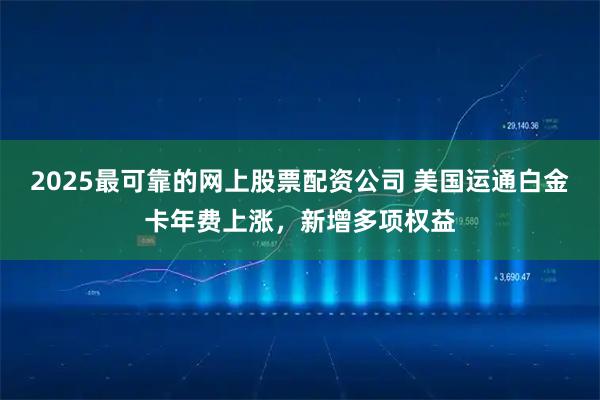 2025最可靠的网上股票配资公司 美国运通白金卡年费上涨，新增多项权益