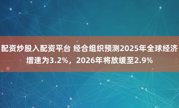配资炒股入配资平台 经合组织预测2025年全球经济增速为3.2%，2026年将放缓至2.9%