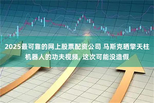 2025最可靠的网上股票配资公司 马斯克晒擎天柱机器人的功夫视频, 这次可能没造假