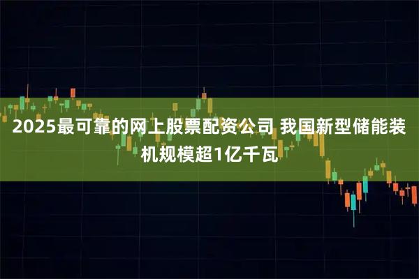 2025最可靠的网上股票配资公司 我国新型储能装机规模超1亿千瓦