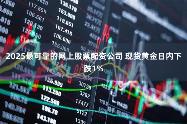 2025最可靠的网上股票配资公司 现货黄金日内下跌1%