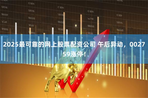 2025最可靠的网上股票配资公司 午后异动，002759涨停！