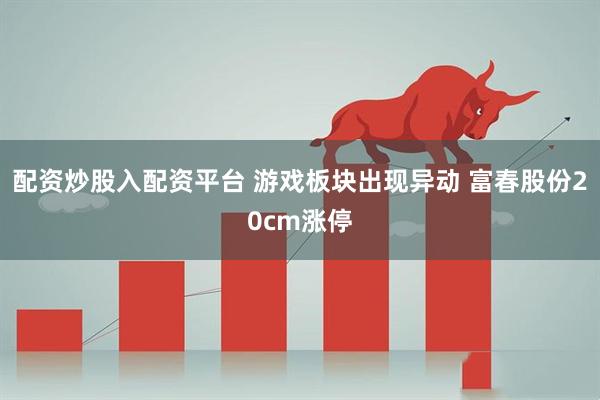 配资炒股入配资平台 游戏板块出现异动 富春股份20cm涨停