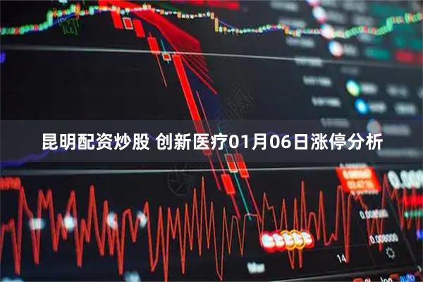 昆明配资炒股 创新医疗01月06日涨停分析