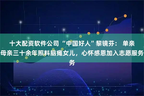 十大配资软件公司 “中国好人”黎镜芬： 单亲母亲三十余年照料脑瘫女儿，心怀感恩加入志愿服务